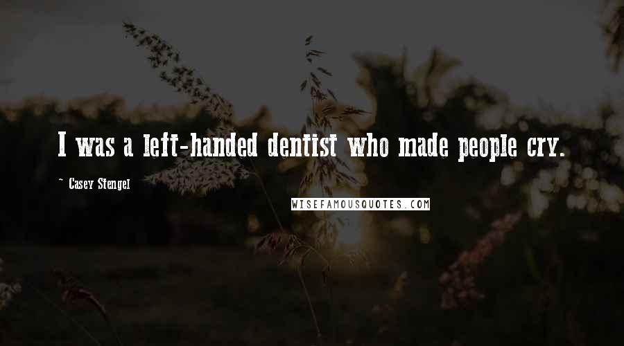 Casey Stengel Quotes: I was a left-handed dentist who made people cry.