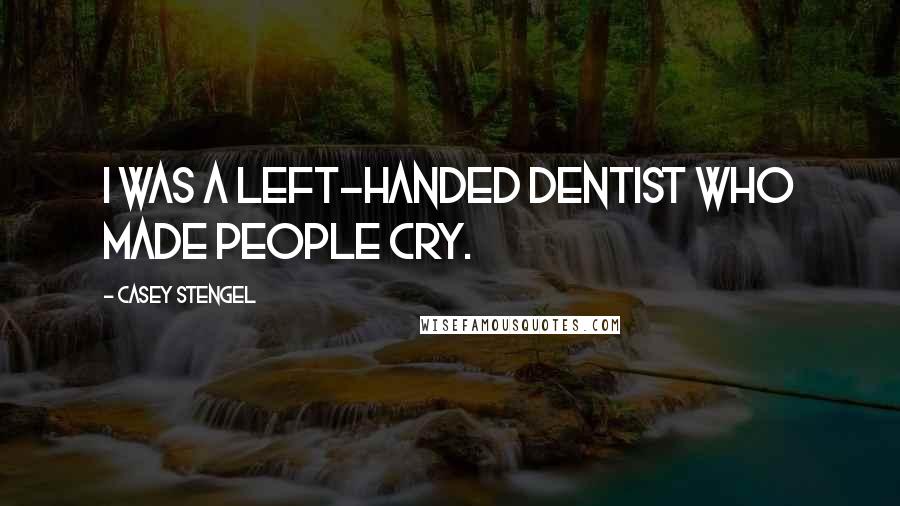 Casey Stengel Quotes: I was a left-handed dentist who made people cry.