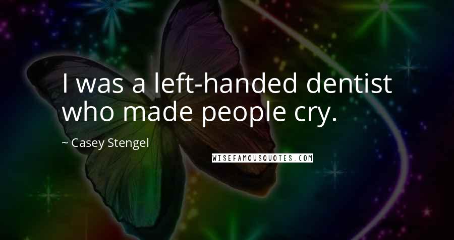 Casey Stengel Quotes: I was a left-handed dentist who made people cry.