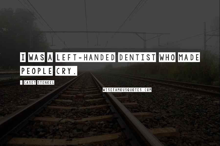 Casey Stengel Quotes: I was a left-handed dentist who made people cry.