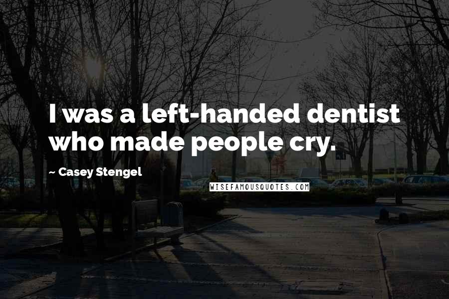 Casey Stengel Quotes: I was a left-handed dentist who made people cry.