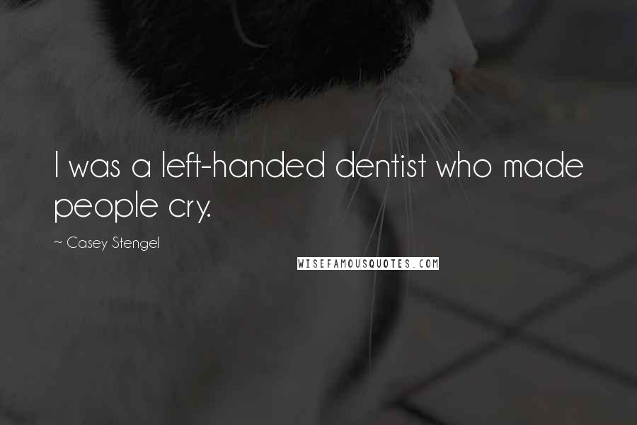 Casey Stengel Quotes: I was a left-handed dentist who made people cry.