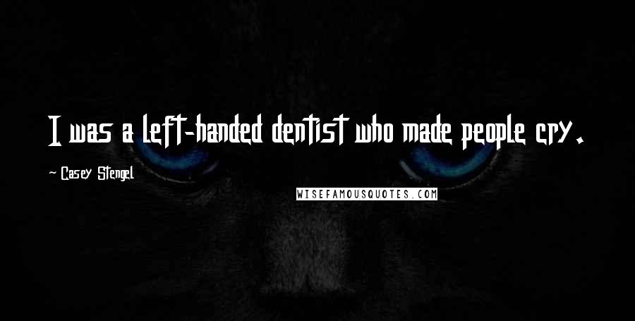 Casey Stengel Quotes: I was a left-handed dentist who made people cry.