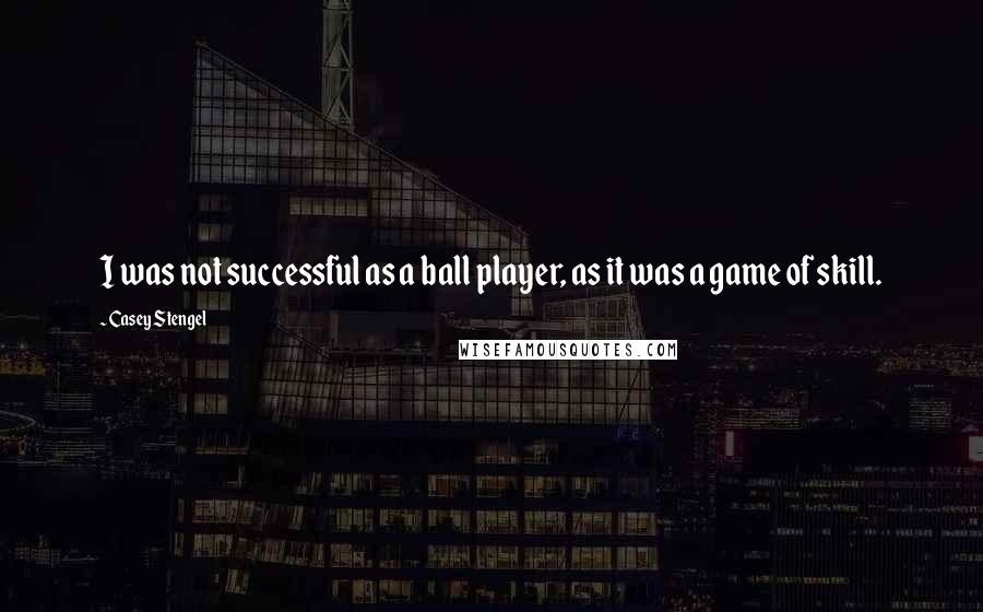 Casey Stengel Quotes: I was not successful as a ball player, as it was a game of skill.