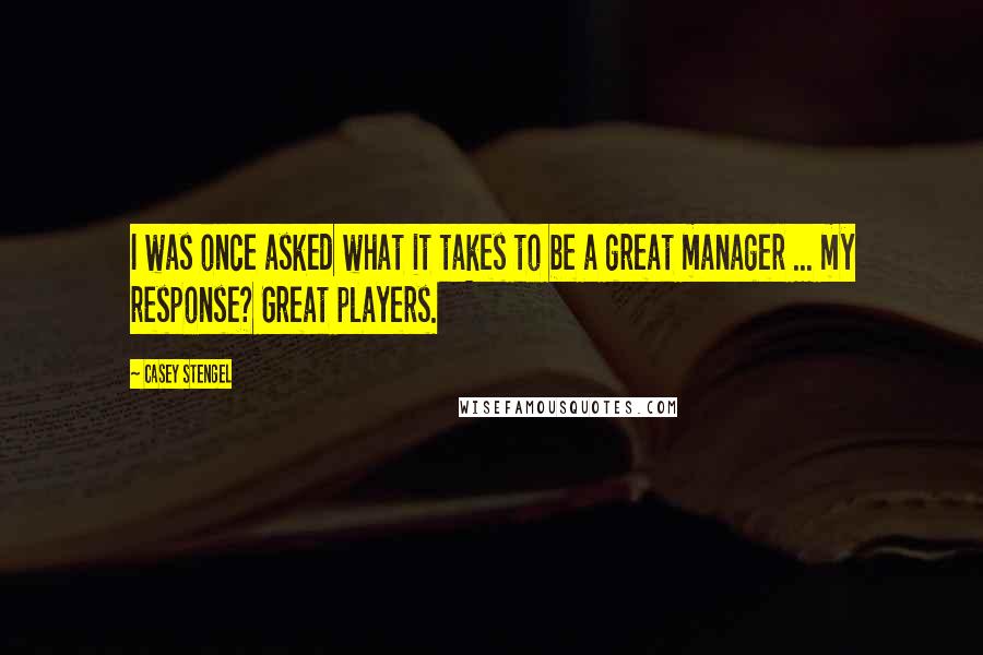 Casey Stengel Quotes: I was once asked what it takes to be a great manager ... my response? Great players.