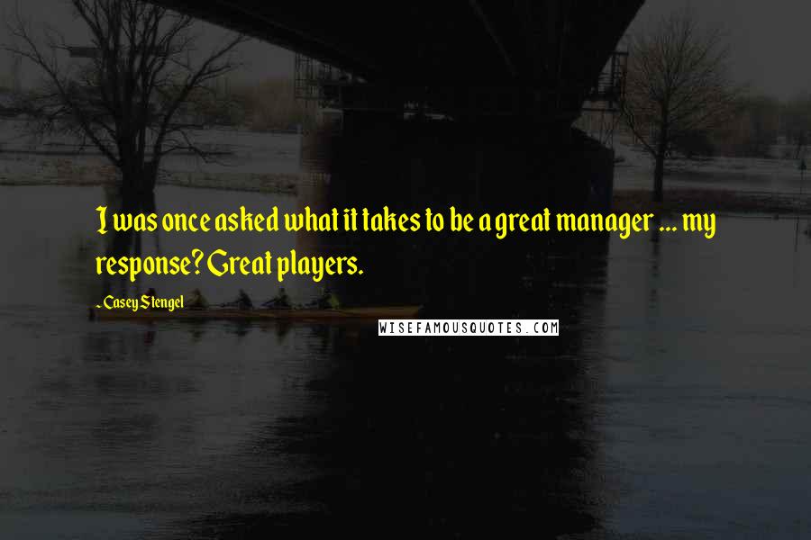 Casey Stengel Quotes: I was once asked what it takes to be a great manager ... my response? Great players.