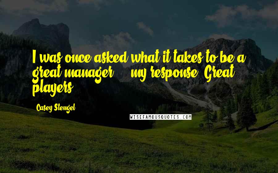 Casey Stengel Quotes: I was once asked what it takes to be a great manager ... my response? Great players.