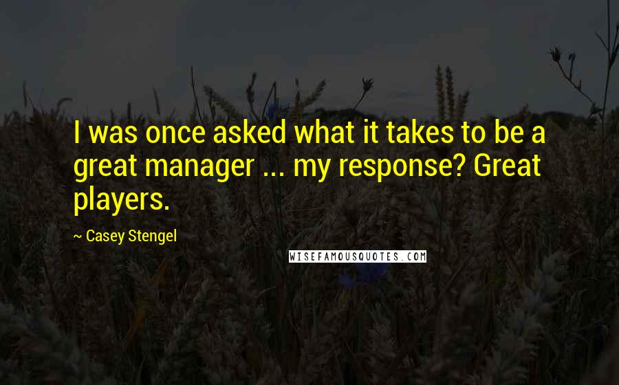 Casey Stengel Quotes: I was once asked what it takes to be a great manager ... my response? Great players.