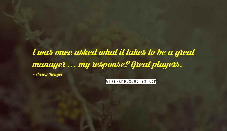 Casey Stengel Quotes: I was once asked what it takes to be a great manager ... my response? Great players.