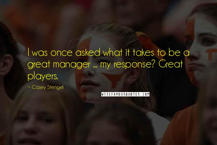 Casey Stengel Quotes: I was once asked what it takes to be a great manager ... my response? Great players.