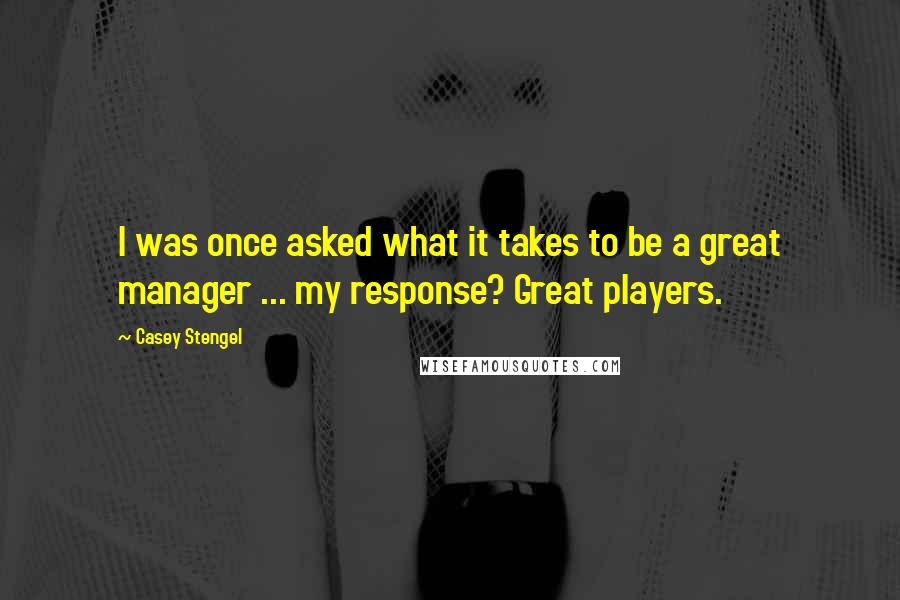 Casey Stengel Quotes: I was once asked what it takes to be a great manager ... my response? Great players.