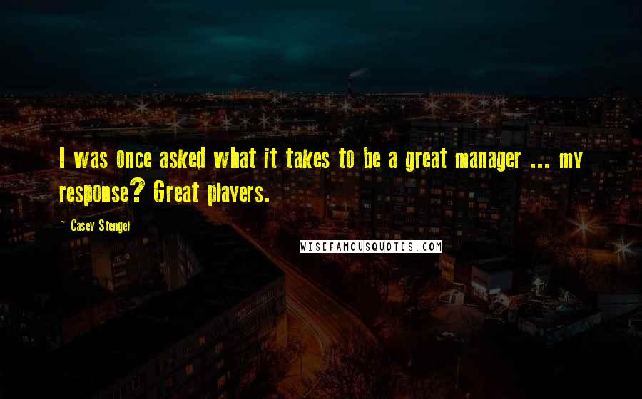 Casey Stengel Quotes: I was once asked what it takes to be a great manager ... my response? Great players.