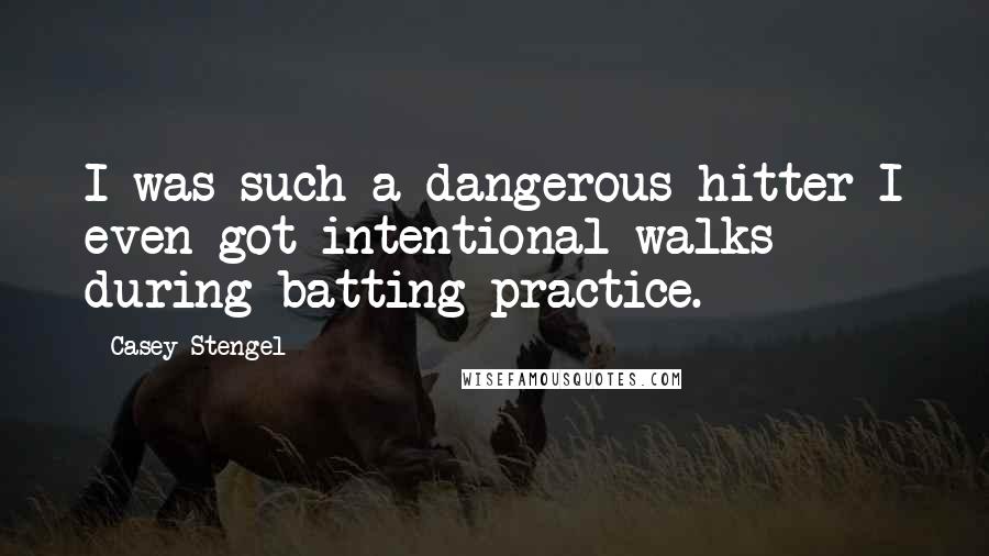 Casey Stengel Quotes: I was such a dangerous hitter I even got intentional walks during batting practice.