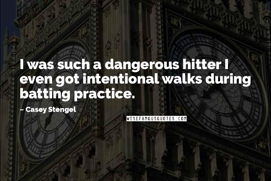 Casey Stengel Quotes: I was such a dangerous hitter I even got intentional walks during batting practice.