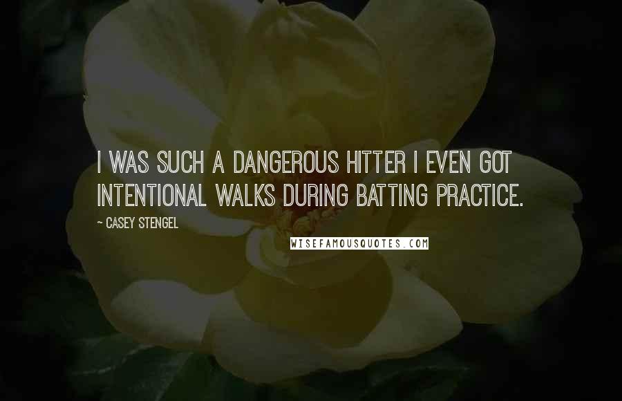 Casey Stengel Quotes: I was such a dangerous hitter I even got intentional walks during batting practice.