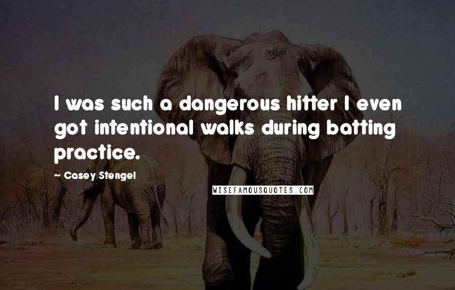 Casey Stengel Quotes: I was such a dangerous hitter I even got intentional walks during batting practice.