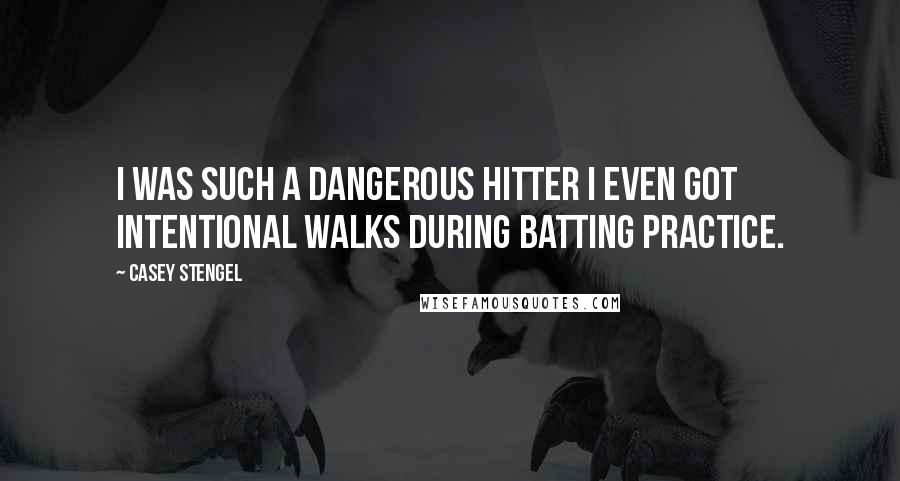 Casey Stengel Quotes: I was such a dangerous hitter I even got intentional walks during batting practice.