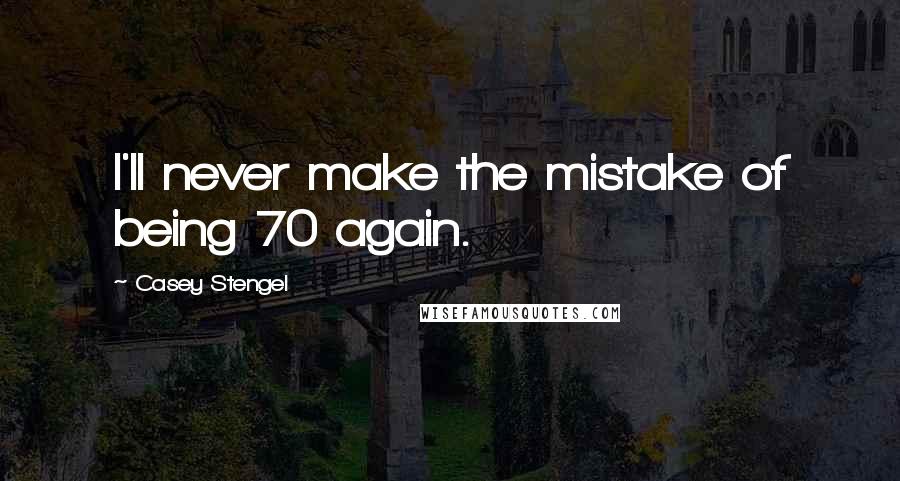 Casey Stengel Quotes: I'll never make the mistake of being 70 again.