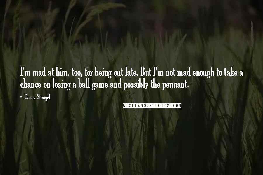 Casey Stengel Quotes: I'm mad at him, too, for being out late. But I'm not mad enough to take a chance on losing a ball game and possibly the pennant.