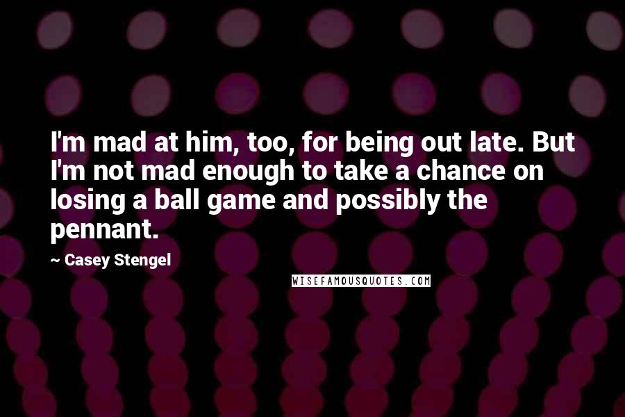 Casey Stengel Quotes: I'm mad at him, too, for being out late. But I'm not mad enough to take a chance on losing a ball game and possibly the pennant.