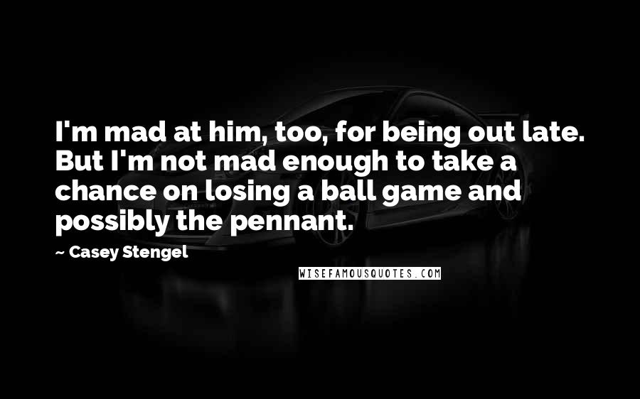 Casey Stengel Quotes: I'm mad at him, too, for being out late. But I'm not mad enough to take a chance on losing a ball game and possibly the pennant.