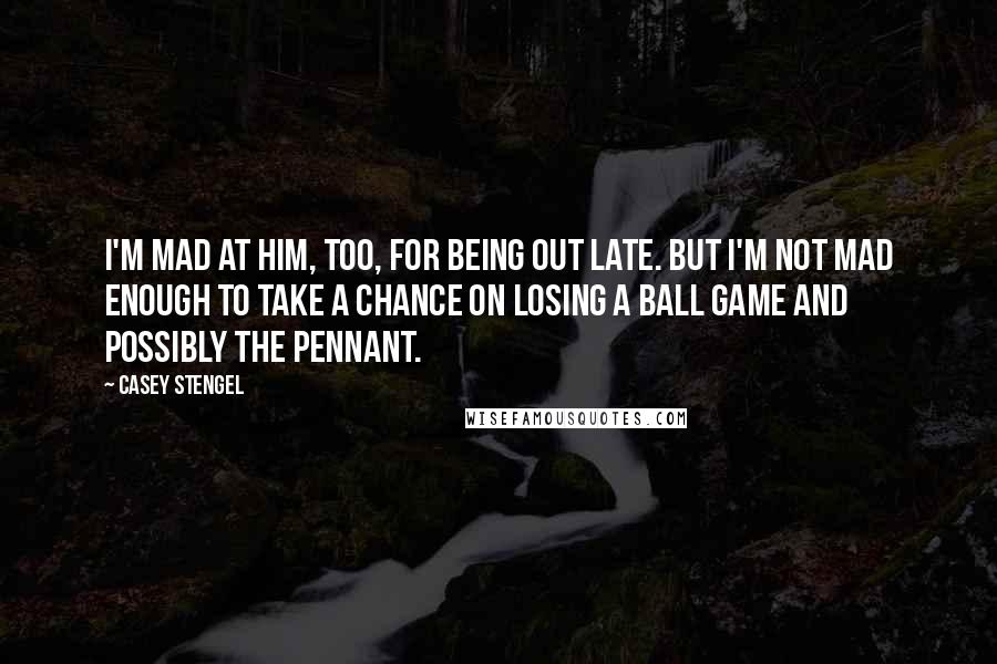 Casey Stengel Quotes: I'm mad at him, too, for being out late. But I'm not mad enough to take a chance on losing a ball game and possibly the pennant.