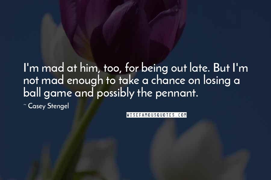 Casey Stengel Quotes: I'm mad at him, too, for being out late. But I'm not mad enough to take a chance on losing a ball game and possibly the pennant.