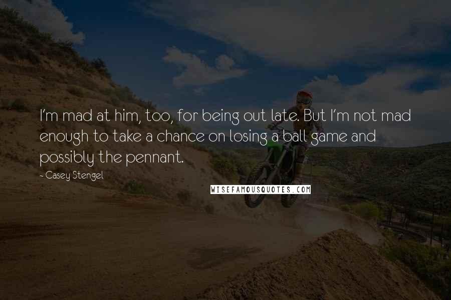 Casey Stengel Quotes: I'm mad at him, too, for being out late. But I'm not mad enough to take a chance on losing a ball game and possibly the pennant.