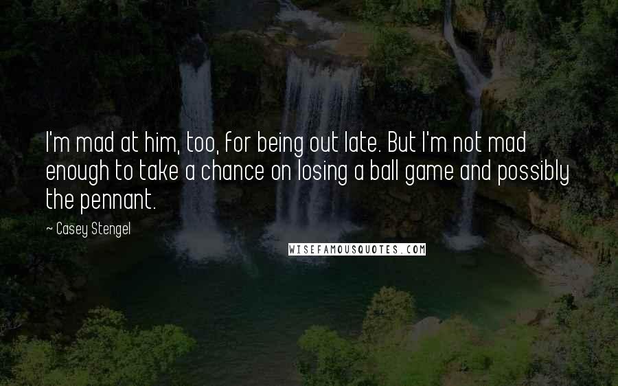 Casey Stengel Quotes: I'm mad at him, too, for being out late. But I'm not mad enough to take a chance on losing a ball game and possibly the pennant.