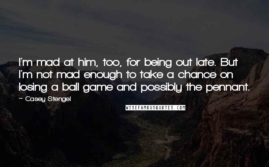 Casey Stengel Quotes: I'm mad at him, too, for being out late. But I'm not mad enough to take a chance on losing a ball game and possibly the pennant.