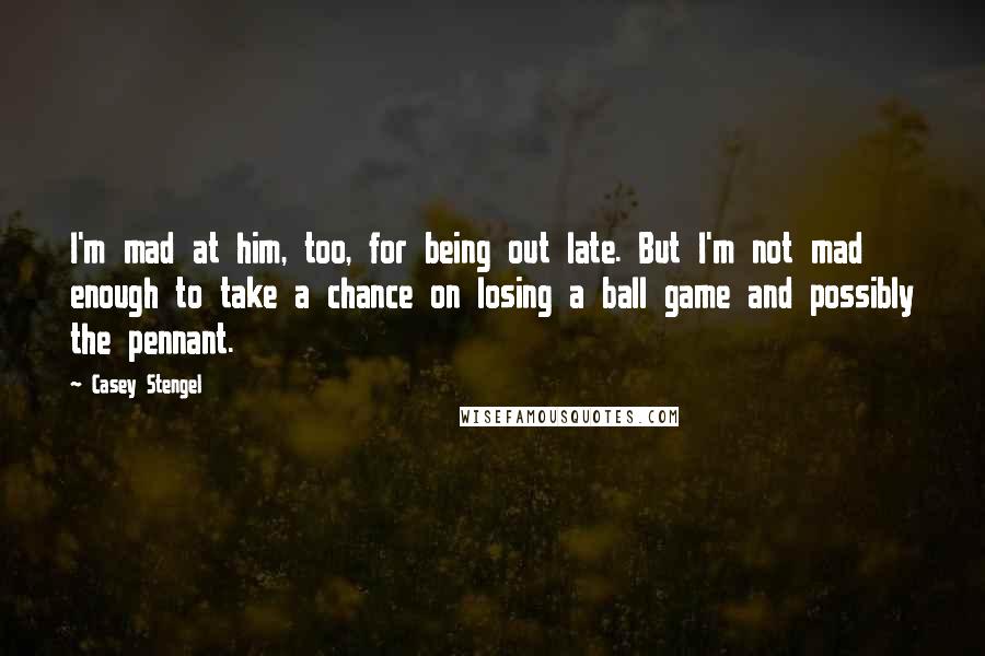 Casey Stengel Quotes: I'm mad at him, too, for being out late. But I'm not mad enough to take a chance on losing a ball game and possibly the pennant.