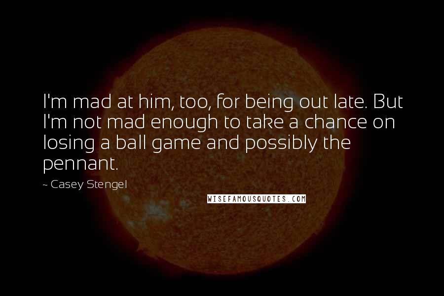 Casey Stengel Quotes: I'm mad at him, too, for being out late. But I'm not mad enough to take a chance on losing a ball game and possibly the pennant.