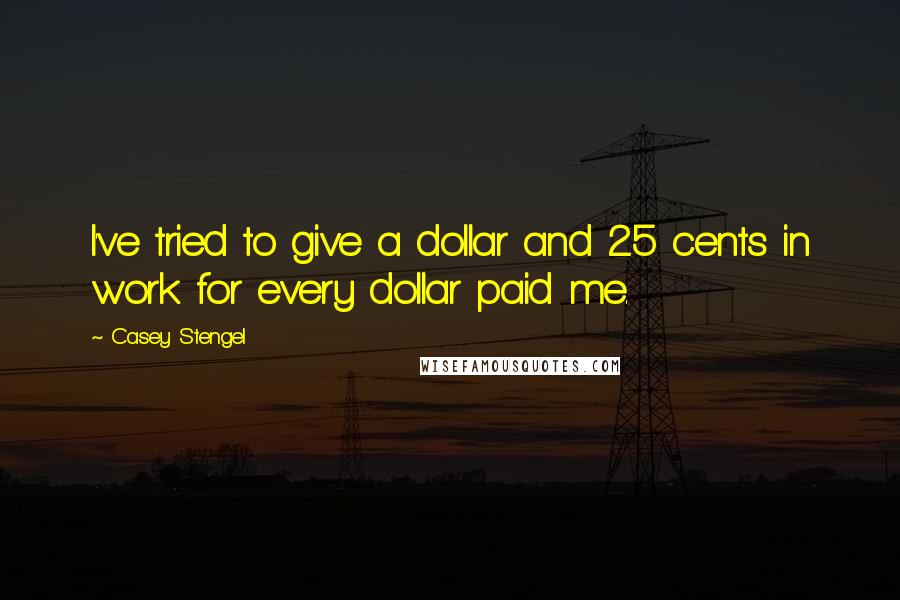 Casey Stengel Quotes: I've tried to give a dollar and 25 cents in work for every dollar paid me.