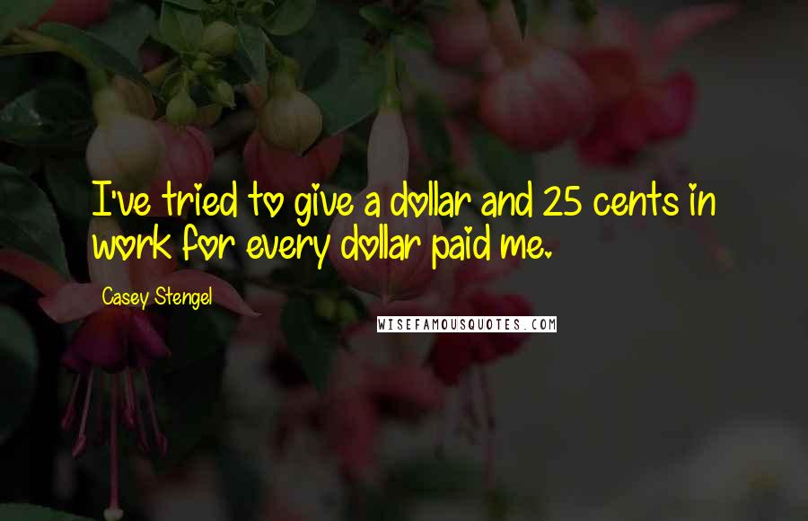 Casey Stengel Quotes: I've tried to give a dollar and 25 cents in work for every dollar paid me.