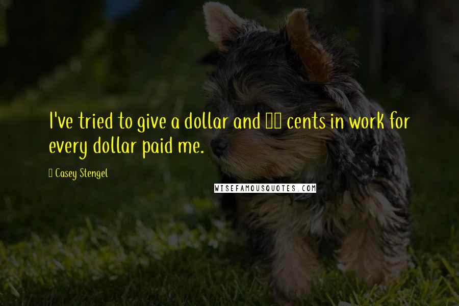 Casey Stengel Quotes: I've tried to give a dollar and 25 cents in work for every dollar paid me.