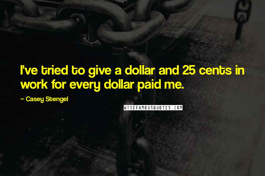 Casey Stengel Quotes: I've tried to give a dollar and 25 cents in work for every dollar paid me.