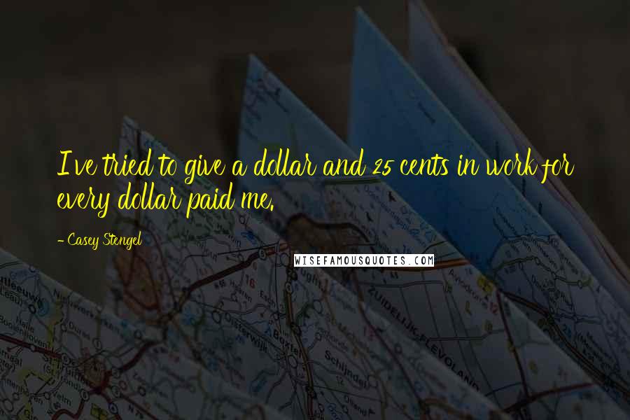 Casey Stengel Quotes: I've tried to give a dollar and 25 cents in work for every dollar paid me.