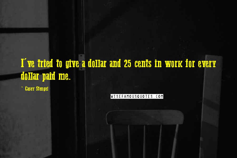 Casey Stengel Quotes: I've tried to give a dollar and 25 cents in work for every dollar paid me.