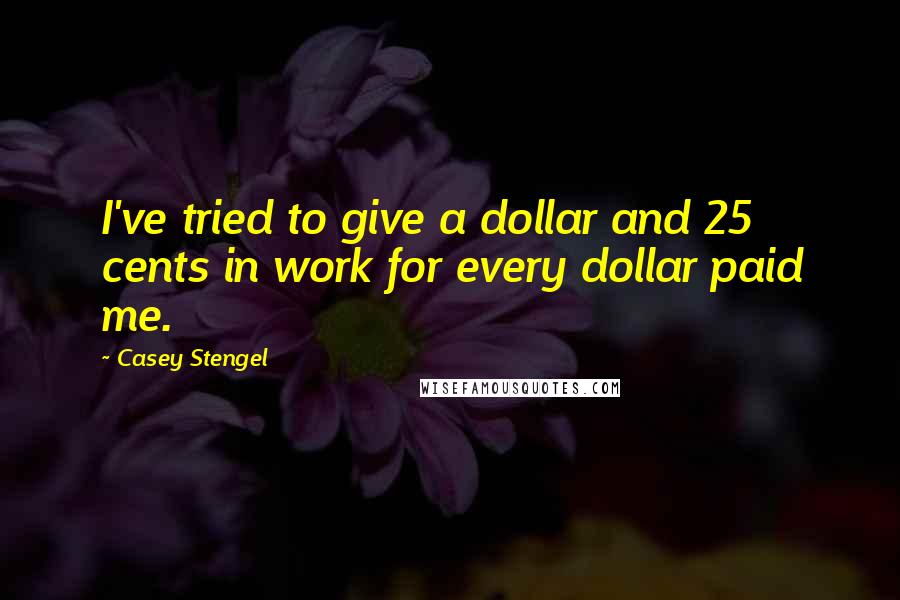 Casey Stengel Quotes: I've tried to give a dollar and 25 cents in work for every dollar paid me.