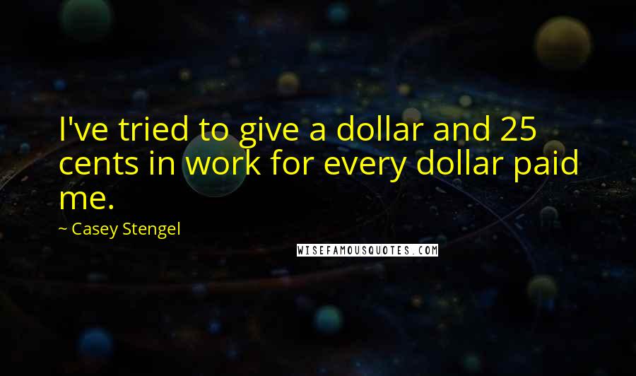 Casey Stengel Quotes: I've tried to give a dollar and 25 cents in work for every dollar paid me.