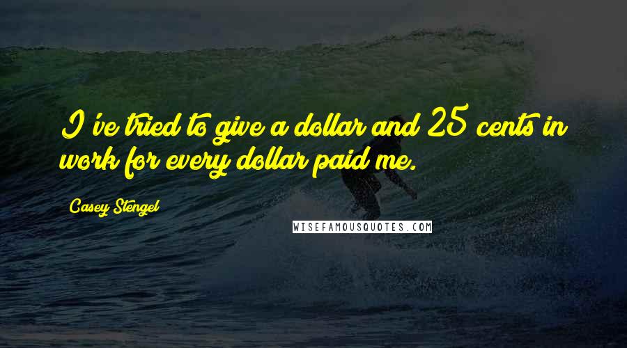 Casey Stengel Quotes: I've tried to give a dollar and 25 cents in work for every dollar paid me.