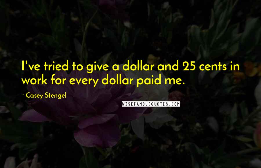 Casey Stengel Quotes: I've tried to give a dollar and 25 cents in work for every dollar paid me.