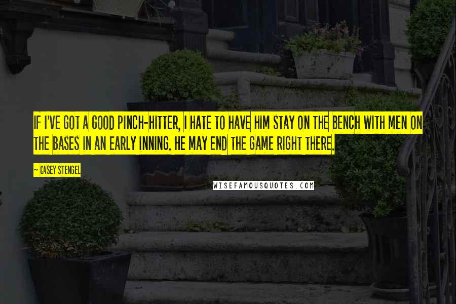 Casey Stengel Quotes: If I've got a good pinch-hitter, I hate to have him stay on the bench with men on the bases in an early inning. He may end the game right there.