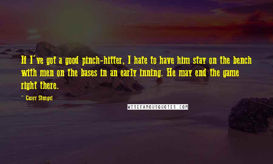 Casey Stengel Quotes: If I've got a good pinch-hitter, I hate to have him stay on the bench with men on the bases in an early inning. He may end the game right there.