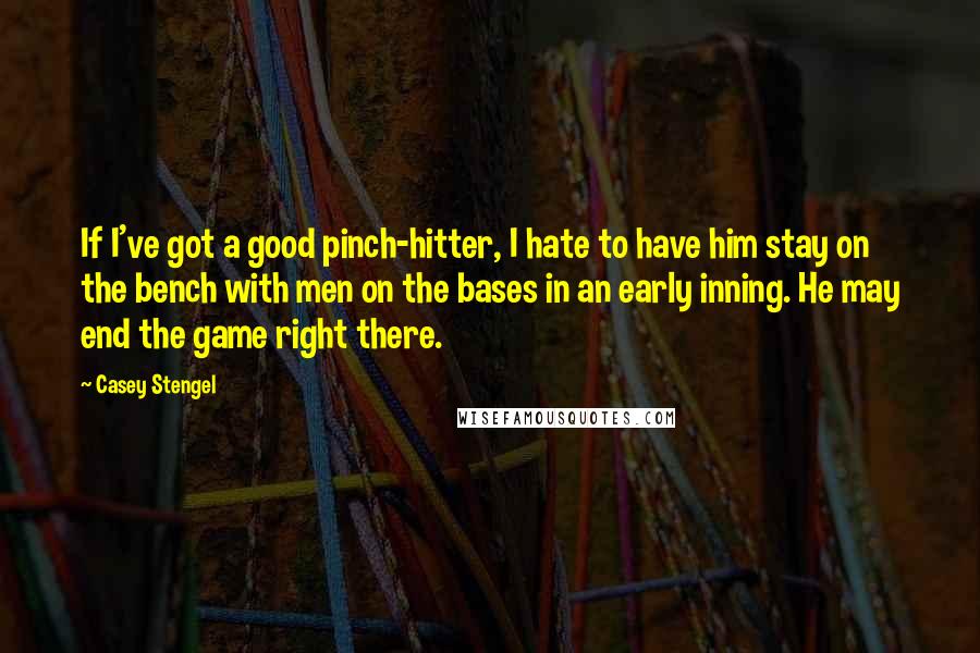 Casey Stengel Quotes: If I've got a good pinch-hitter, I hate to have him stay on the bench with men on the bases in an early inning. He may end the game right there.