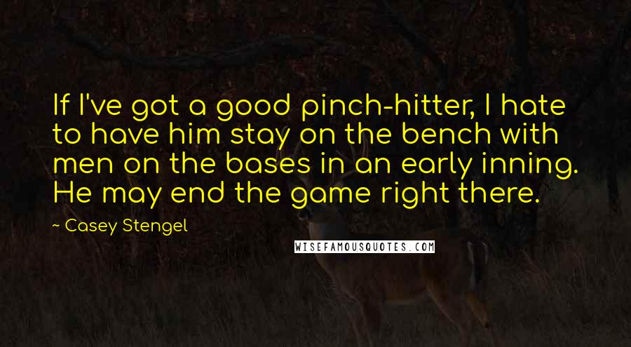 Casey Stengel Quotes: If I've got a good pinch-hitter, I hate to have him stay on the bench with men on the bases in an early inning. He may end the game right there.