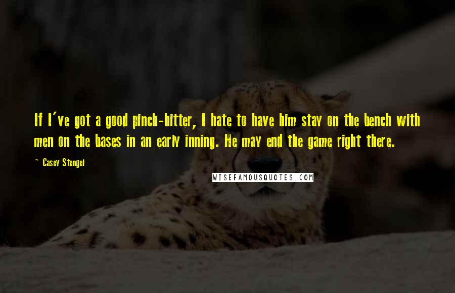 Casey Stengel Quotes: If I've got a good pinch-hitter, I hate to have him stay on the bench with men on the bases in an early inning. He may end the game right there.