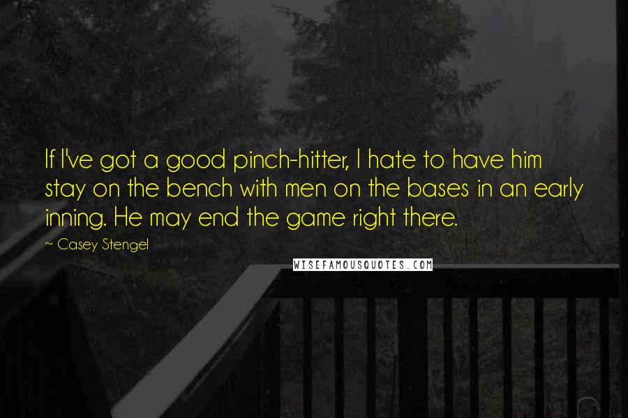 Casey Stengel Quotes: If I've got a good pinch-hitter, I hate to have him stay on the bench with men on the bases in an early inning. He may end the game right there.