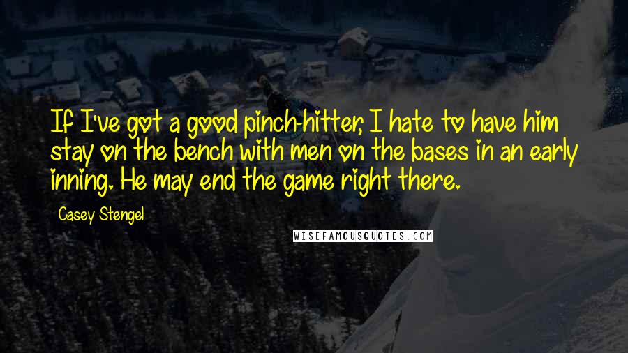 Casey Stengel Quotes: If I've got a good pinch-hitter, I hate to have him stay on the bench with men on the bases in an early inning. He may end the game right there.
