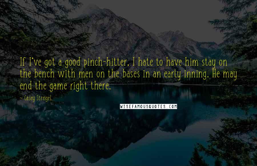 Casey Stengel Quotes: If I've got a good pinch-hitter, I hate to have him stay on the bench with men on the bases in an early inning. He may end the game right there.